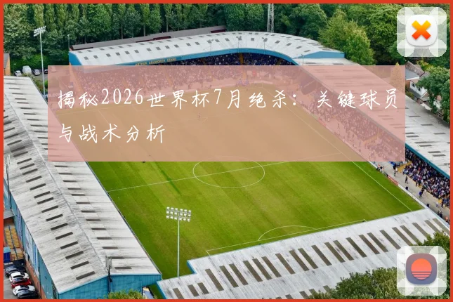 揭秘2026世界杯7月绝杀：关键球员与战术分析