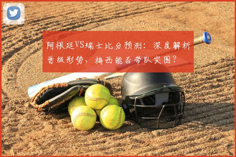 阿根廷VS瑞士比分预测:深度解析晋级形势,梅西能否带队突围?