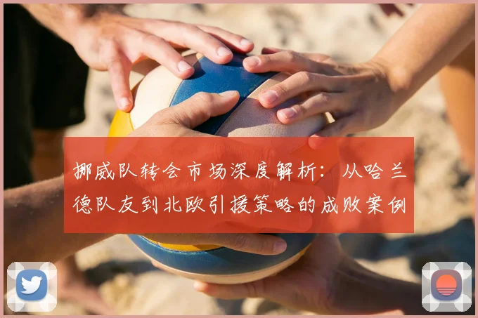 挪威队转会市场深度解析:从哈兰德队友到北欧引援策略的成败案例