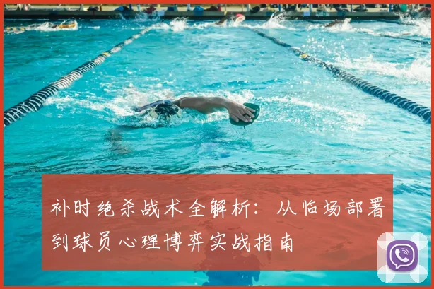 补时绝杀战术全解析：从临场部署到球员心理博弈实战指南