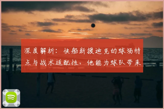 深度解析：快船新援迪克的球场特点与战术适配性，他能为球队带来哪些改变？