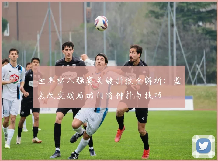 世界杯八强赛关键扑救全解析:盘点改变战局的门将神扑与技巧