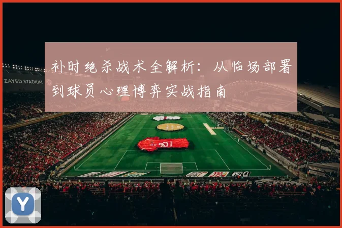补时绝杀战术全解析:从临场部署到球员心理博弈实战指南