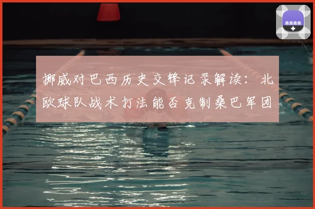 挪威对巴西历史交锋记录解读:北欧球队战术打法能否克制桑巴军团爆冷?
