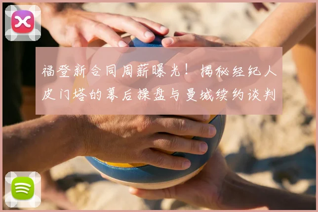 福登新合同周薪曝光!揭秘经纪人皮门塔的幕后操盘与曼城续约谈判全过程