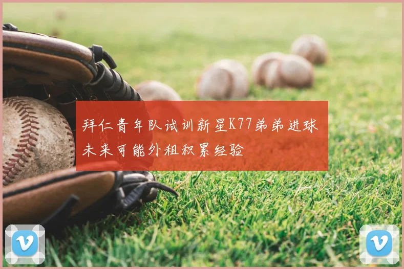 拜仁青年队试训新星K77弟弟进球 未来可能外租积累经验