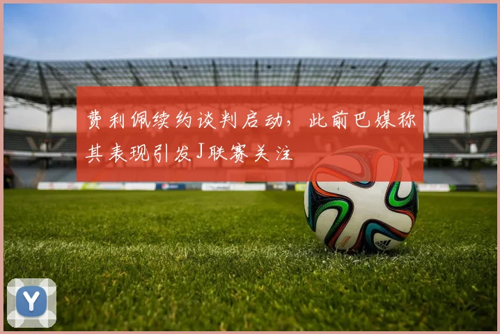 费利佩续约谈判启动,此前巴媒称其表现引发J联赛关注