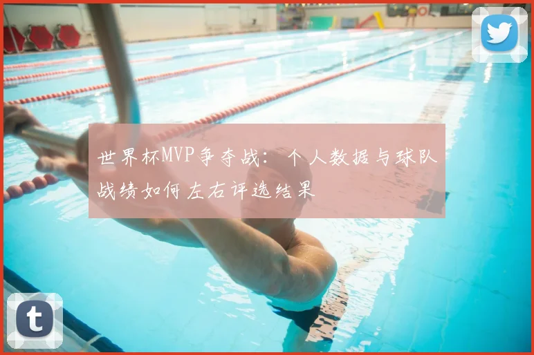 世界杯MVP争夺战:个人数据与球队战绩如何左右评选结果