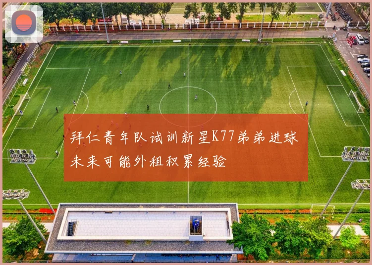 拜仁青年队试训新星K77弟弟进球 未来可能外租积累经验