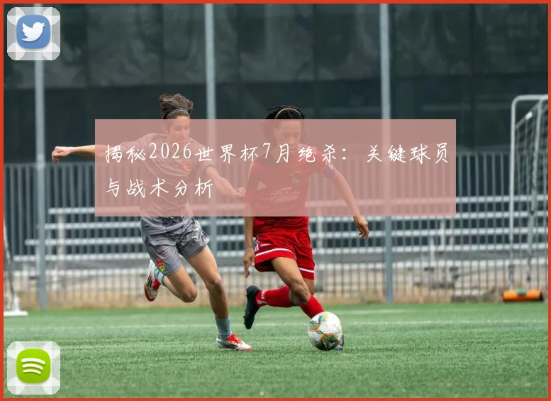 揭秘2026世界杯7月绝杀:关键球员与战术分析
