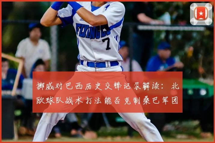 挪威对巴西历史交锋记录解读：北欧球队战术打法能否克制桑巴军团爆冷？