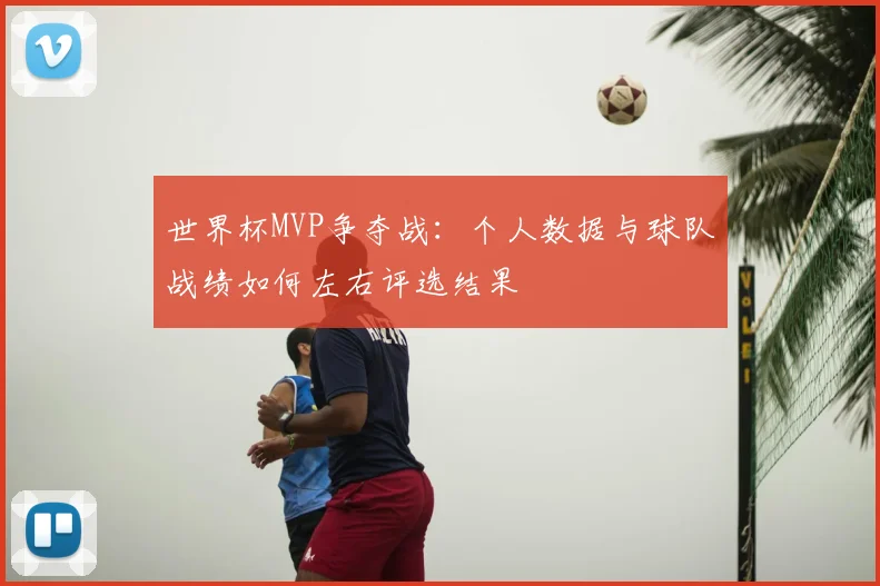 世界杯MVP争夺战：个人数据与球队战绩如何左右评选结果